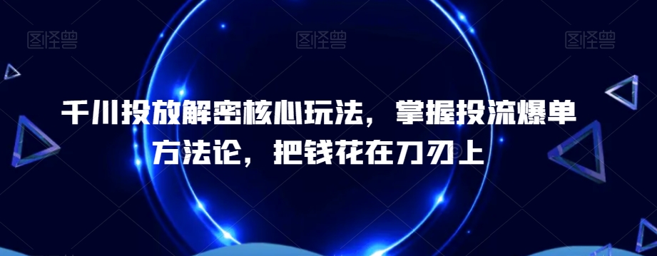 千川投放解密核心玩法，​掌握投流爆单方法论，把钱花在刀刃上-一号资源库