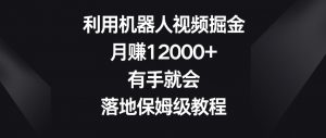 利用机器人视频掘金,月赚12000+,有手就会,落地保姆级教程【揭秘】-一号资源库
