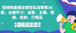 短视频直播运营型实战营第36期，全面学习：运营、主播、视频、投放、打爆品-一号资源库