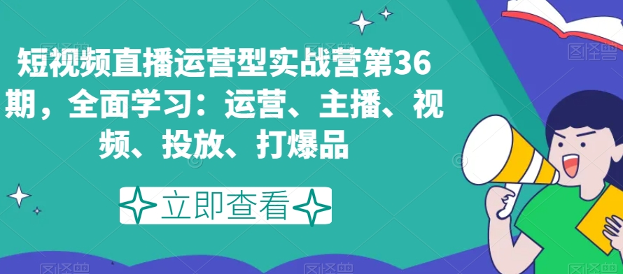 短视频直播运营型实战营第36期，全面学习：运营、主播、视频、投放、打爆品-一号资源库
