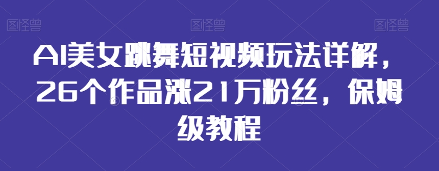 AI美女跳舞短视频玩法详解，26个作品涨21万粉丝，保姆级教程【揭秘】-一号资源库