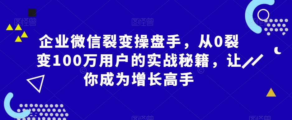 企业微信裂变操盘手，从0裂变100万用户的实战秘籍，让你成为增长高手-一号资源库