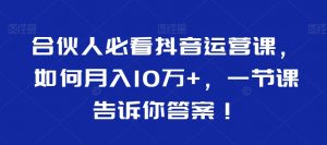 合伙人必看抖音运营课,如何月入10万+,一节课告诉你答案!-一号资源库