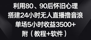 利用80、90后怀旧心理，搭建24小时无人直播撸音浪，单场5小时收益3500+（教程+软件）【揭秘】-一号资源库