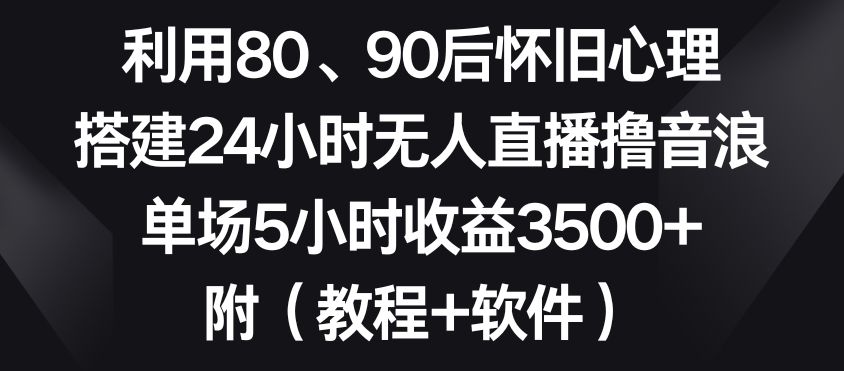 利用80、90后怀旧心理，搭建24小时无人直播撸音浪，单场5小时收益3500+（教程+软件）【揭秘】-一号资源库