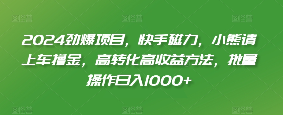 2024劲爆项目，快手磁力，小熊请上车撸金，高转化高收益方法，批量操作日入1000+【揭秘】-一号资源库