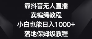 靠抖音无人直播，卖编绳教程，小白也能日入1000+，落地保姆级教程【揭秘】-一号资源库