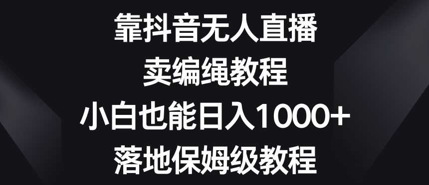 靠抖音无人直播，卖编绳教程，小白也能日入1000+，落地保姆级教程【揭秘】-一号资源库