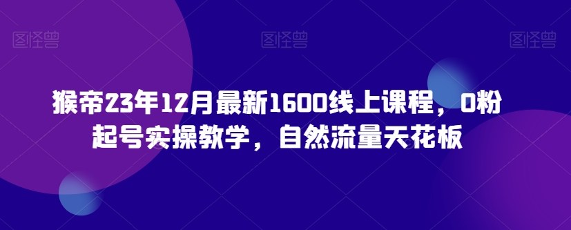 猴帝23年12月最新1600线上课程，0粉起号实操教学，自然流量天花板-一号资源库