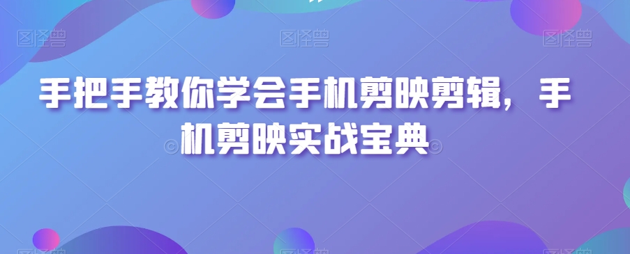手把手教你学会手机剪映剪辑，手机剪映实战宝典-一号资源库