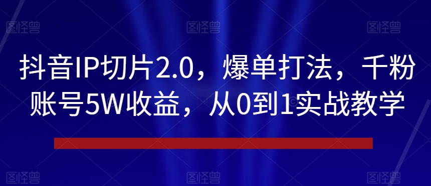 抖音IP切片2.0，爆单打法，千粉账号5W收益，从0到1实战教学【揭秘】-一号资源库