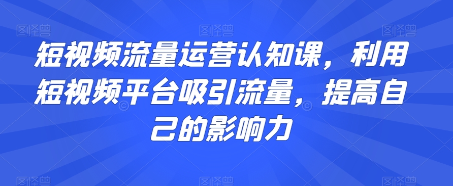 短视频流量运营认知课，利用短视频平台吸引流量，提高自己的影响力-一号资源库