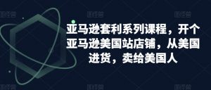 亚马逊套利系列课程，开个亚马逊美国站店铺，从美国进货，卖给美国人-一号资源库