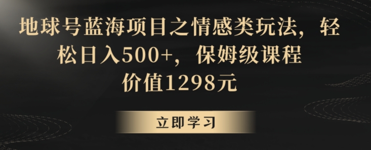 地球号蓝海项目之情感类玩法，轻松日入500+，保姆级课程【揭秘】-一号资源库