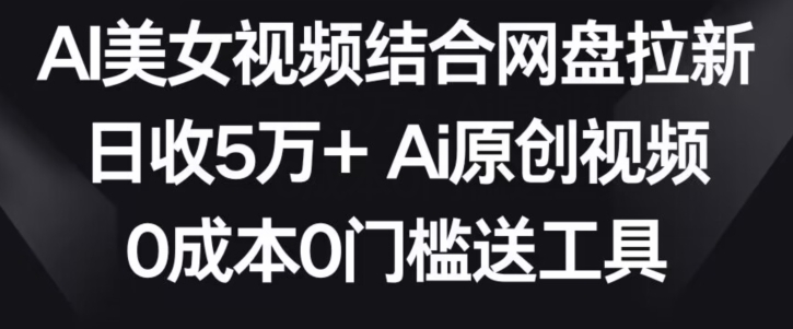 AI美女视频结合网盘拉新，日收5万+两分钟一条Ai原创视频，0成本0门槛送工具【揭秘】-一号资源库