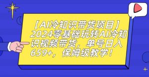 【AI冷知识带货项目】2024零基础玩转AI冷知识视频带货，单号日入659+，保姆级教学【揭秘】-一号资源库