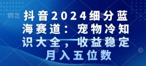 抖音2024细分蓝海赛道：宠物冷知识大全，收益稳定，月入五位数【揭秘】-一号资源库