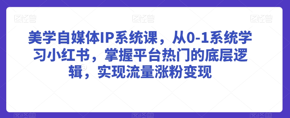 美学自媒体IP系统课，从0-1系统学习小红书，掌握平台热门的底层逻辑，实现流量涨粉变现-一号资源库