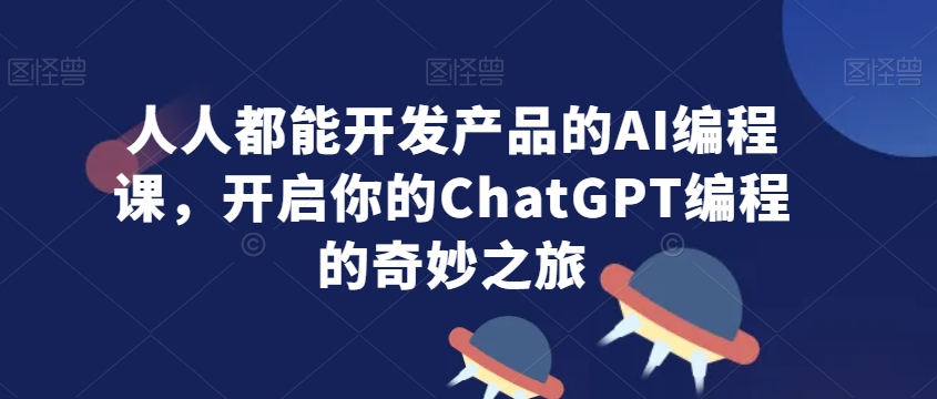 人人都能开发产品的AI编程课，开启你的ChatGPT编程的奇妙之旅-一号资源库