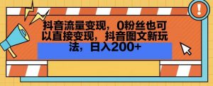 抖音流量变现,0粉丝也可以直接变现,抖音图文新玩法,日入200+【揭秘】-一号资源库