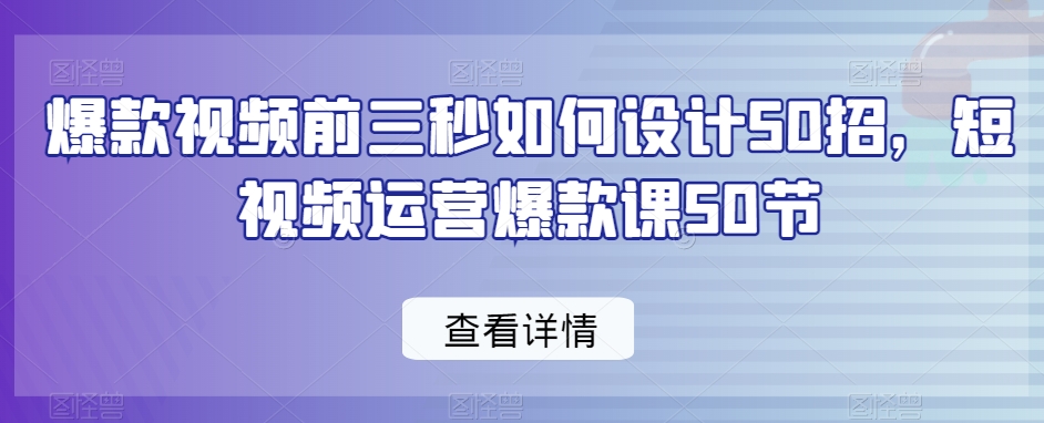 爆款视频前三秒如何设计50招，短视频运营爆款课50节-一号资源库