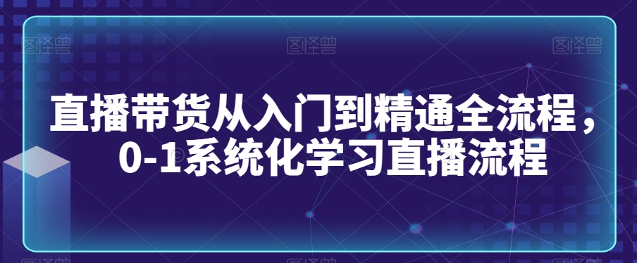 直播带货从入门到精通全流程，0-1系统化学习直播流程-一号资源库