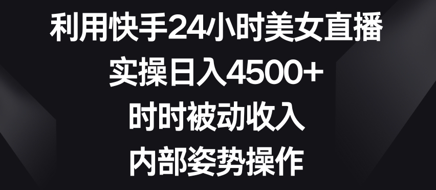 利用快手24小时美女直播，实操日入4500+，时时被动收入，内部姿势操作【揭秘】-一号资源库