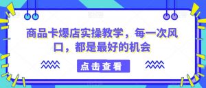 商品卡爆店实操教学，每一次风口，都是最好的机会-一号资源库