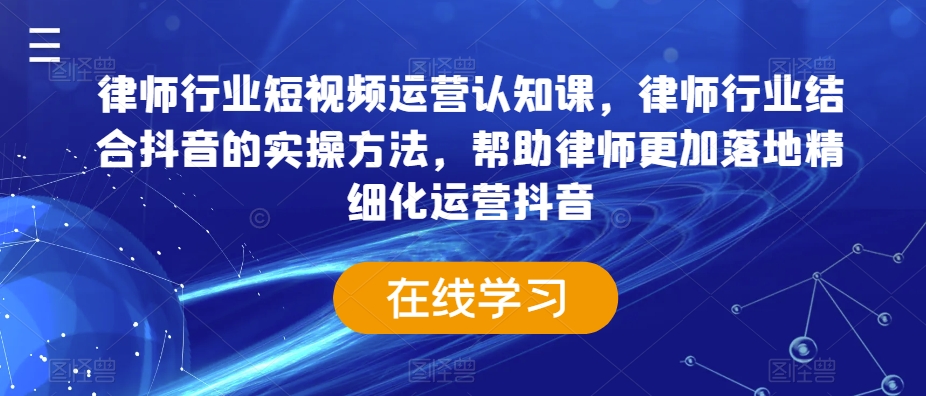 律师行业短视频运营认知课，律师行业结合抖音的实操方法，帮助律师更加落地精细化运营抖音-一号资源库