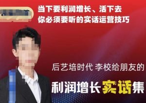 后艺培时代李校给朋友的利润增长实话集，当下要利润增长、活下去你必须要听的实话运营技巧-一号资源库