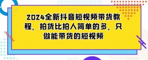 2024全新抖音短视频带货教程，拍货比拍人简单的多，只做能带货的短视频-一号资源库