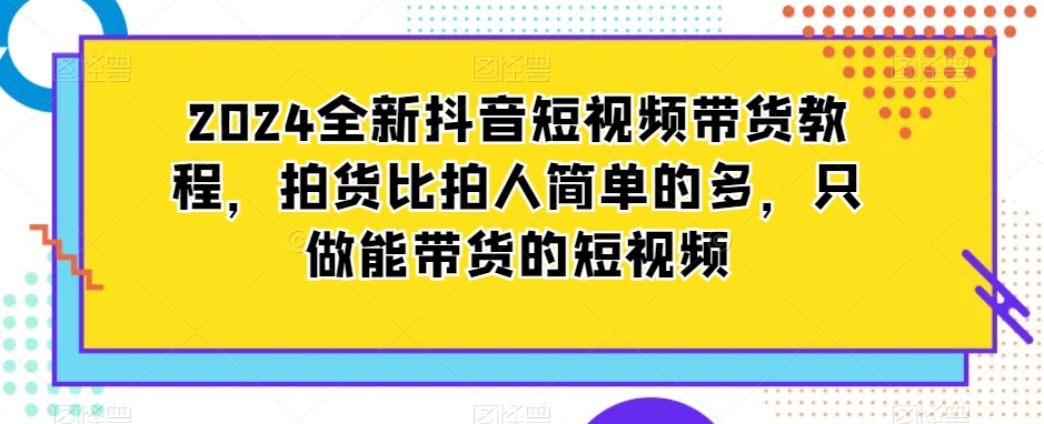 2024全新抖音短视频带货教程，拍货比拍人简单的多，只做能带货的短视频-一号资源库