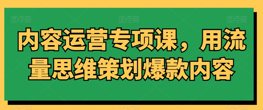 内容运营专项课，用流量思维策划爆款内容-一号资源库