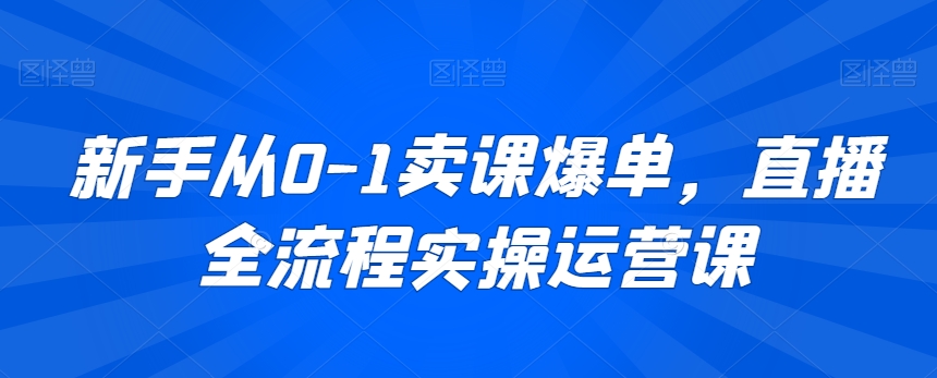 新手从0-1卖课爆单，直播全流程实操运营课-一号资源库