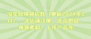 淘宝短视频店群(更新2024年2月),含店铺注册、选品思路、视频素材、上传产品等-一号资源库