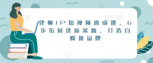 律师IP短视频速成课，6步拓展优质案源，打造自媒体品牌-一号资源库