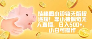 挂缘圈小铃铛无版权违规！靠小猪佩奇无人直播，日入500+，小白可操作【揭秘】-一号资源库