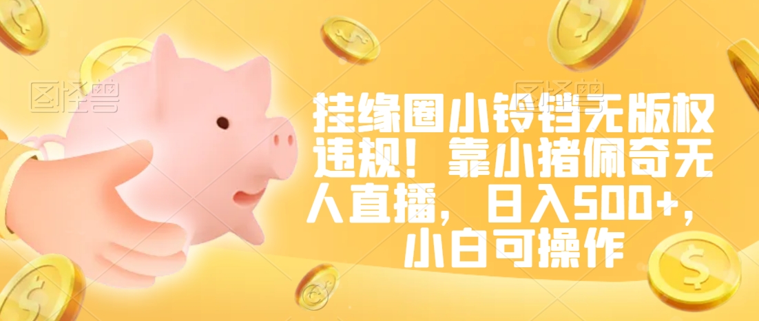 挂缘圈小铃铛无版权违规！靠小猪佩奇无人直播，日入500+，小白可操作【揭秘】-一号资源库