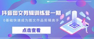 抖音图文剪辑训练营一期,0基础快速成为图文作品剪辑高手-一号资源库