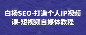 白杨SEO-打造个人IP视频课-短视频自媒体教程-一号资源库