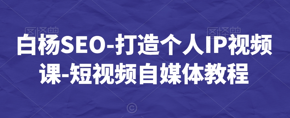 白杨SEO-打造个人IP视频课-短视频自媒体教程-一号资源库