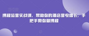 携程运营实战课，帮助你的酒店营收增长，手把手教你做携程-一号资源库
