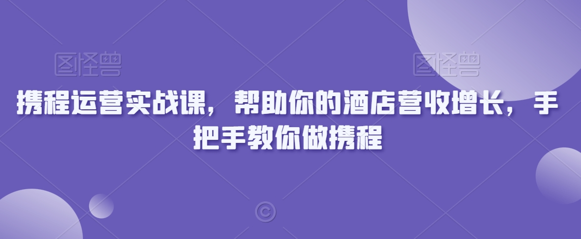 携程运营实战课，帮助你的酒店营收增长，手把手教你做携程-一号资源库