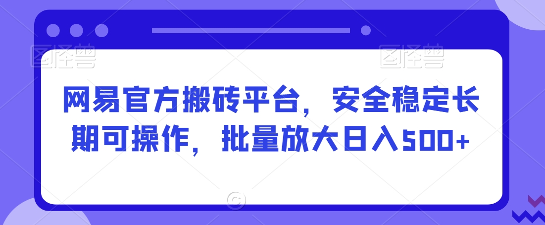 网易官方搬砖平台，安全稳定长期可操作，批量放大日入500+【揭秘】-一号资源库