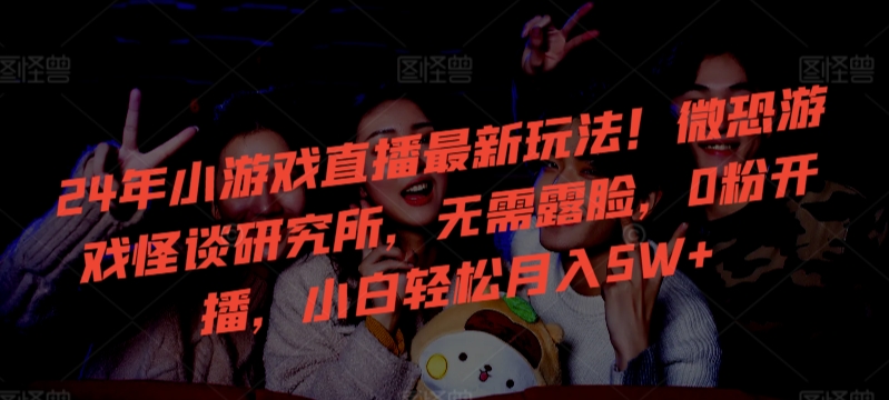 24年小游戏直播最新玩法！微恐游戏怪谈研究所，无需露脸，0粉开播，小白轻松月入5W+【揭秘】-一号资源库