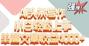 单片文章收益4000+!AI头条写作,小白轻松上手【揭秘】-一号资源库