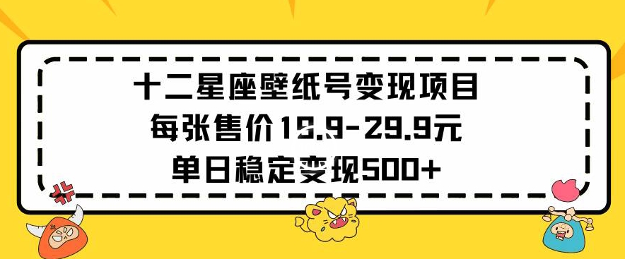 十二星座壁纸号变现项目每张售价19元单日稳定变现500+以上【揭秘】-一号资源库