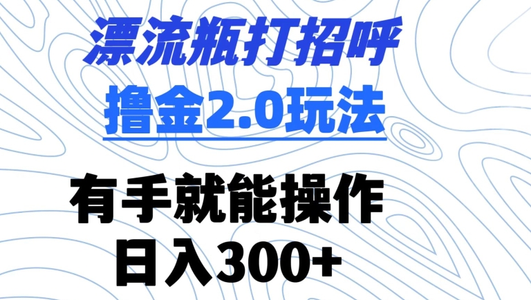 漂流瓶打招呼撸金2.0玩法，有手就能做，日入300+【揭秘】-一号资源库