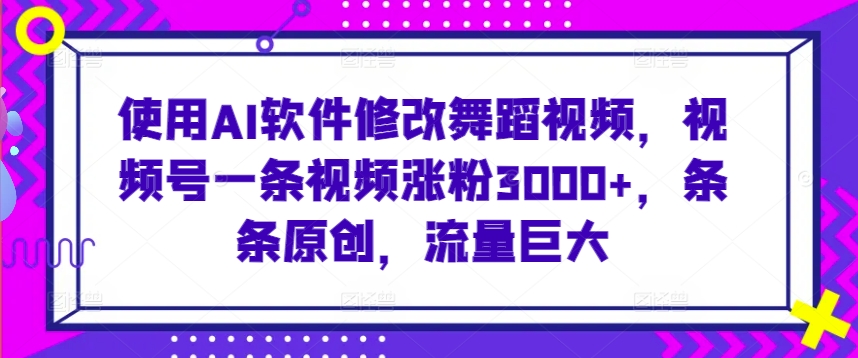 使用AI软件修改舞蹈视频，视频号一条视频涨粉3000+，条条原创，流量巨大【揭秘】-一号资源库