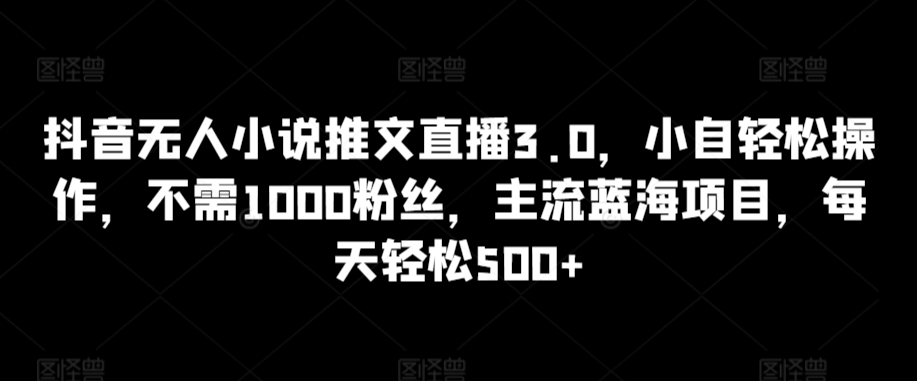 抖音无人小说推文直播3.0，小自轻松操作，不需1000粉丝，主流蓝海项目，每天轻松500+【揭秘】-一号资源库